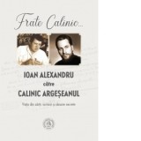 Frate Calinic... Ioan Alexandru catre Calinic Argeseanul. Viata din carti, scrisori si dosare secrete (editie cartonata) - Ioan Alexandru, Calinic Arg