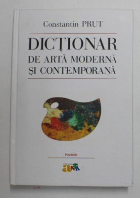 DICTIONAR DE ARTA MODERNA SI CONTEMPORANA , EDITIA A III - A REVAZUTA SI ADAUGITA , de CONSTANTIN PRUT , 2016 foto