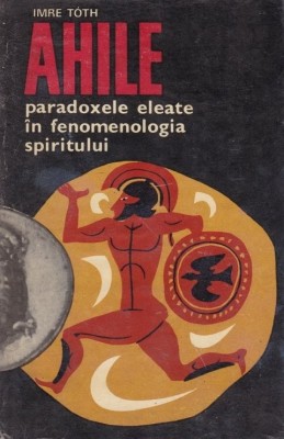 Imre Toth - &amp;quot;Ahile&amp;quot;. Paradoxele eleate &amp;icirc;n fenomenologia spiritului tiraj 1600 ex 1969 foto