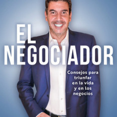 El Negociador: Consejos Para Triunfar En La Vida Y En Los Negocios / The Negotia Tor: Tips for Success in Life and in Business