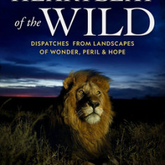 The Heartbeat of the Wild: Dispatches from Landscapes of Wonder, Peril, and Hope