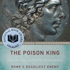 The Poison King: The Life and Legend of Mithradates, Rome's Deadliest Enemy