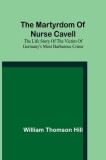 The martyrdom of Nurse Cavell; The life story of the victim of Germany&#039;s most barbarous crime