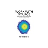 Work with Source: Realise big ideas, organise for emergence, and work artfully with money