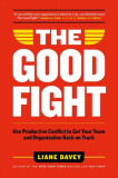 The Good Fight: Use Productive Conflict to Get Your Team and Organization Back on Track (and Regain Your Sanity Along the Way)
