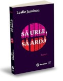 Sa urle, sa arda - Leslie Jamison - Roman Beletristica
