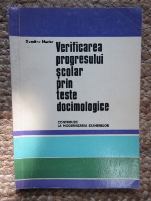 VERIFICAREA PROGRESULUI SCOLAR PRIN TESTE DOCIMOLOGICE , CONTRIBUTIE LA MODERNIZAREA EXAMENELOR de DUMITRU MUSTER , 1970 foto