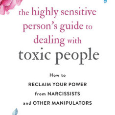 The Highly Sensitive Person's Guide to Dealing with Toxic People: How to Reclaim Your Power from Narcissists and Other Manipulators