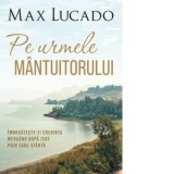 Pe urmele Mantuitorului. Imbogateste-ti credinta mergand dupa Isus prin Tara Sfanta - Max Lucado