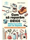 Cumpara ieftin Cum sa reparam orice. Ghidul lucrurilor usor de depanat. Recupereaza, reutilizeaza, recicleaza/Nick Harper