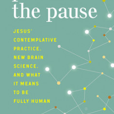 Practice the Pause: Jesus' Contemplative Practice, New Brain Science, and What It Means to Be Fully Human