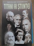 Titanii Stiintei - Nicolae Chiorcea, Fizica, 2005, Lucman, 380 pagini