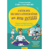 A nevem Anya. Vagy ahogy a gyerekeim h&iacute;vnak: ANYA ANYAA ANYAAA - Hogyan nevelj&uuml;nk gyereket an&eacute;lk&uuml;l, hogy kiborulna a bili - Carla Naumburg