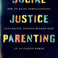 Social Justice Parenting: How to Raise Compassionate, Anti-Racist, Justice-Minded Kids in an Unjust World