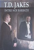 Intre Noi Barbatii - T.D. Jakes - Carte Crestinism, Religioasa, Romana - Succeed Publishing, 2010, Paperback, 153 Pagini