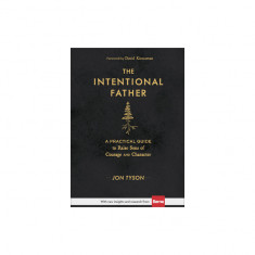 The Intentional Father: A Practical Guide to Raise Sons of Courage and Character