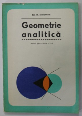 GEOMETRIE ANALITICA de GH. D. SIMIONESCU , MANUAL PENTRU CLASA A XI -A , 1979 foto