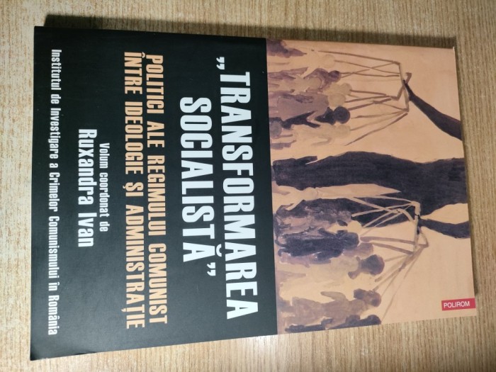 Transformarea socialista - Politici ale regimului comunist intre ideologie si administratie - Ruxandra Ivan (coord.), (Editura Polirom, 2009)