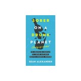 Sober On A Drunk Planet: The Unexpected Shortcut To Finding Happiness, Health And Financial Freedom