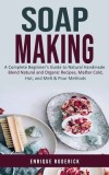 Soap Making: A Complete Beginner's Guide to Natural Handmade (Blend Natural and Organic Recipes, Master Cold, Hot, and Melt &amp;amp; Pour