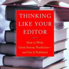 Thinking Like Your Editor: How to Write Great Serious Nonfiction and Get It Published