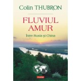 Fluviul Amur. Intre Rusia si China - Colin Thubron