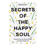 Secrets of the Happy Soul: Experience the Deep Delight You Were Made For