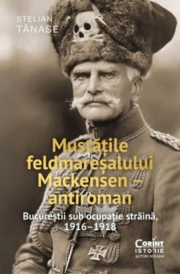 Mustatile Feldmaresalului Mackensen - Antiroman. Bucurestii Sub Ocupatie Straina, 1916 - 1918, Stelian Tanase - Editura Corint foto