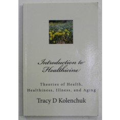 INTRODUCTION TO HEALTHICINE by TRACY D. KOLENCHUCK , THEORIES OF HEALTH , HEALTHINESS , ILLNESS , AND AGING , 2014