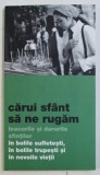 CARUI SFANT SA NE RUGAM - LEACURILE SI DARURILE SFINTILOR IN BOLILE SUFLETESTI , IN BOLILE TRUPESTI SI IN NEVOILE VIETII , 2014