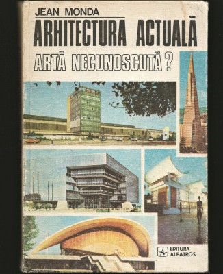 ARHITECTURA ACTUALĂ, ARTĂ NECUNOSCUTĂ? - JEAN MONDA - EDITURA ALBATROS foto