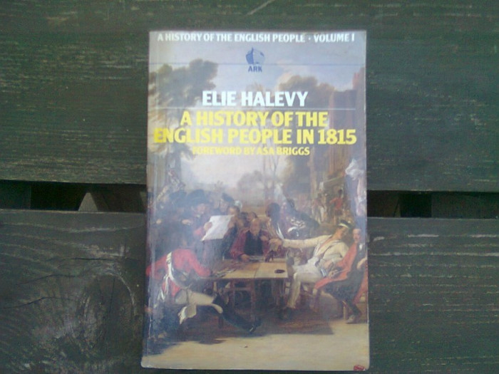 A HISTORY OF THE ENGLISH PEOPLE IN 1815 - ELIE HALEVY (O ISTORIE A POPORULUI ENGLEZ IN 1815)