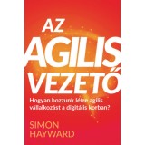 Az agilis vezető - Hogyan hozzunk l&eacute;tre agilis v&aacute;llalkoz&aacute;st a digit&aacute;lis korban? - Simon Hayward