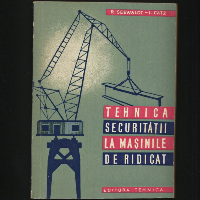 TEHNICA SECURITĂȚII LA MAȘINILE DE RIDICAT - R. SEEDWALT, I. CATZ