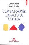CUM SA FORMEZI CARACTERUL COPIILOR-JOHN G. MILLER, KAREN G. MILLER-349654
