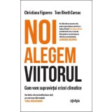 Noi alegem viitorul. Cum vom supraviețui crizei climatice - Christiana Figueres