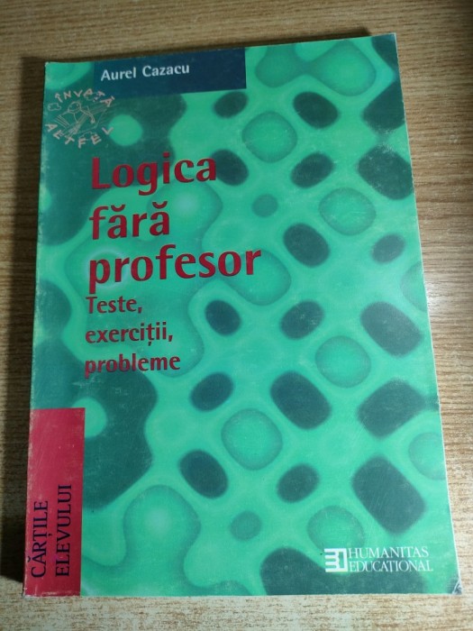 Logica fara profesor - Teste, exercitii, probleme, cu solutii si indicatii de rezolvare - Aurel M. Cazacu (Editura Humanitas Educational, 1998)