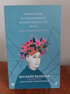 Richard Bandler ș. a., Introducere &amp;icirc;n programarea neurolingvistică (NLP). Cum să construiești o viață de succes foto