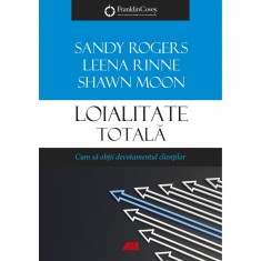 Loialitate totala. Cum sa obtii devotamentul clientilor, Leena Rinne, Sandy Rogers, Leena Rinne, Shawn Moon