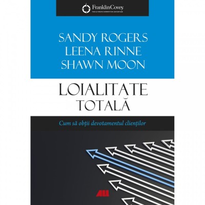 Loialitate totala. Cum sa obtii devotamentul clientilor, Leena Rinne, Sandy Rogers, Leena Rinne, Shawn Moon foto