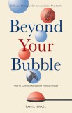 Beyond Your Bubble How to Connect Across the Political Divide, Skills and Strategies for Conversations That Work