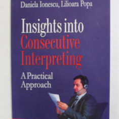 INSIGHTS INTO CONSECUTIVE INTERPRETING - APRACTICAL APPROACH by DANIELA IONESCU si LILIOARA POPA , 2007