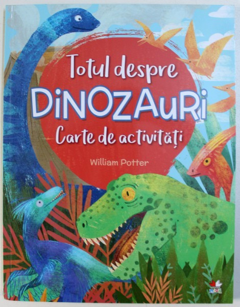 TOTUL DESPRE DINOZAURI - CARTE DE ACTIVITATI de WILLIAM POTTER , 2018