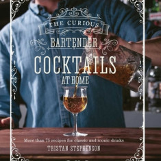 The Curious Bartender: Cocktails at Home: More Than 75 Recipes for Classic and Iconic Drinks