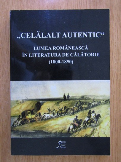 Celalalt autentic. Lumea romaneasca in literatura de calatorie (1800-1850) Calatori straini Tarile Romane impresii de voiaj peisaj local principatele