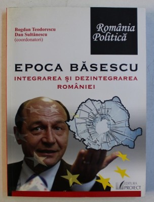 EPOCA BASESCU , INTEGRAREA SI DEZINTEGRAREA ROMANIEI de BOGDAN TEODORESCU si DAN SULTANESCU , 2007 foto