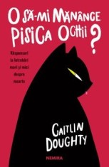 O sa-mi manance pisica ochii? Raspunsuri la intrebari mari si mici despre moarte/Caitlin Doughty