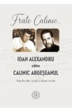 Frate Calinic... Ioan Alexandru catre Calinic Argeseanul. Viata din carti, scrisori si dosare secrete - Ioan Alexandru, Calinic Argeseanul