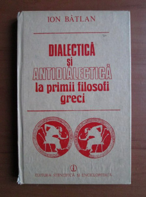 Ion Batlan - Dialectica si antidialectica la primii filosofi greci (1987) foto