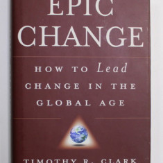 EPIC CHANGE - HOW TO LEAD CHANGE IN THE GLOBAL AGE by TIMOTHY R. CLARK , 2008